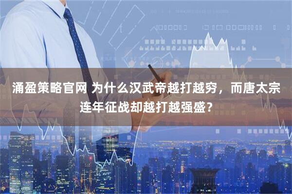 涌盈策略官网 为什么汉武帝越打越穷，而唐太宗连年征战却越打越强盛？