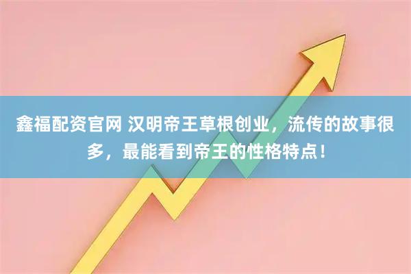 鑫福配资官网 汉明帝王草根创业，流传的故事很多，最能看到帝王的性格特点！