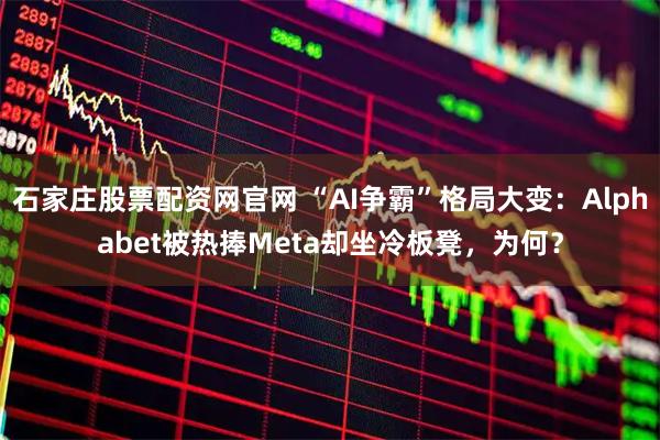 石家庄股票配资网官网 “AI争霸”格局大变:Alphabet被热捧Meta却坐冷板凳,为何?