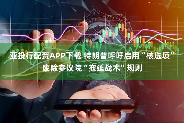 亚投行配资APP下载 特朗普呼吁启用“核选项”废除参议院“拖延战术”规则