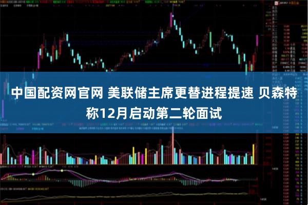 中国配资网官网 美联储主席更替进程提速 贝森特称12月启动第二轮面试