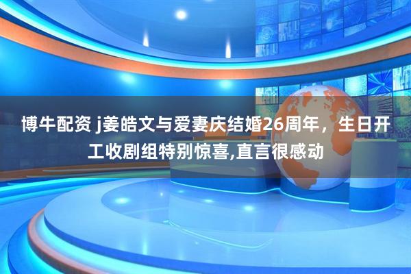 博牛配资 j姜皓文与爱妻庆结婚26周年，生日开工收剧组特别惊喜,直言很感动