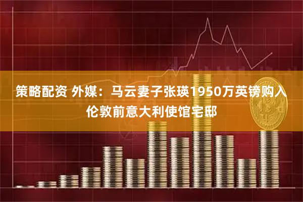 策略配资 外媒：马云妻子张瑛1950万英镑购入伦敦前意大利使馆宅邸