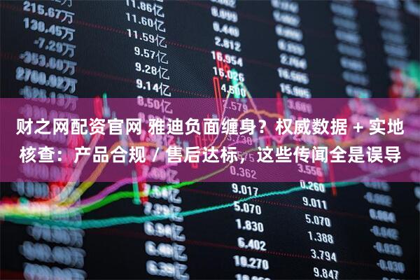 财之网配资官网 雅迪负面缠身？权威数据 + 实地核查：产品合规 / 售后达标，这些传闻全是误导
