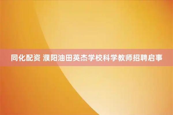 同化配资 濮阳油田英杰学校科学教师招聘启事