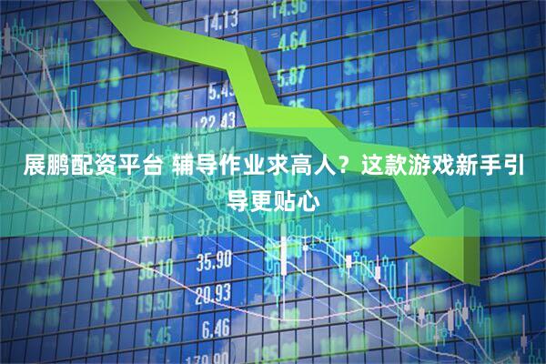 展鹏配资平台 辅导作业求高人？这款游戏新手引导更贴心