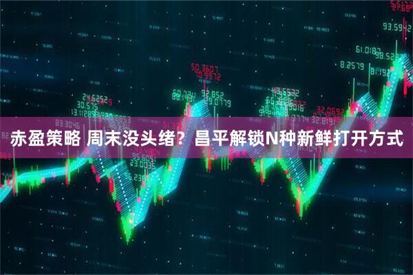 赤盈策略 周末没头绪？昌平解锁N种新鲜打开方式