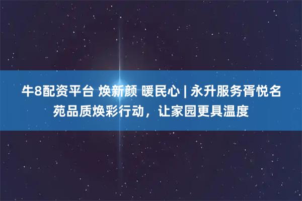 牛8配资平台 焕新颜 暖民心 | 永升服务胥悦名苑品质焕彩行动，让家园更具温度
