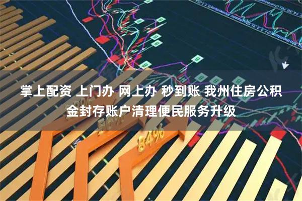 掌上配资 上门办 网上办 秒到账 我州住房公积金封存账户清理便民服务升级