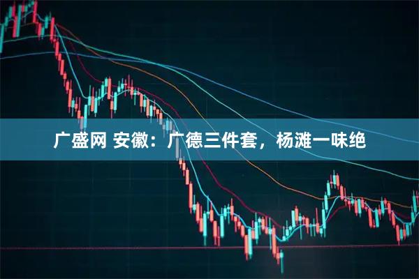 广盛网 安徽：广德三件套，杨滩一味绝