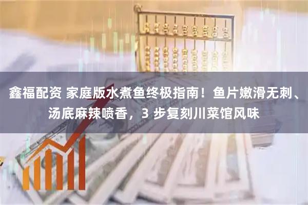 鑫福配资 家庭版水煮鱼终极指南！鱼片嫩滑无刺、汤底麻辣喷香，3 步复刻川菜馆风味
