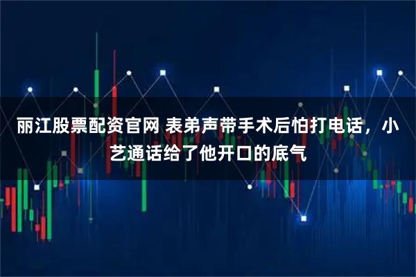 丽江股票配资官网 表弟声带手术后怕打电话，小艺通话给了他开口的底气