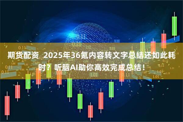 期货配资  2025年36氪内容转文字总结还如此耗时？听脑AI助你高效完成总结！