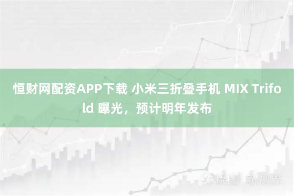 恒财网配资APP下载 小米三折叠手机 MIX Trifold 曝光，预计明年发布