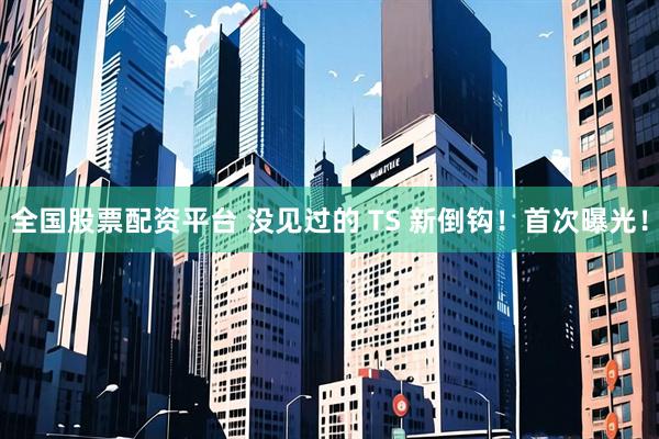 全国股票配资平台 没见过的 TS 新倒钩！首次曝光！