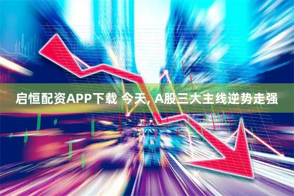 启恒配资APP下载 今天, A股三大主线逆势走强