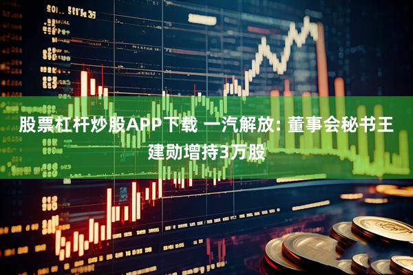 股票杠杆炒股APP下载 一汽解放: 董事会秘书王建勋增持3万股