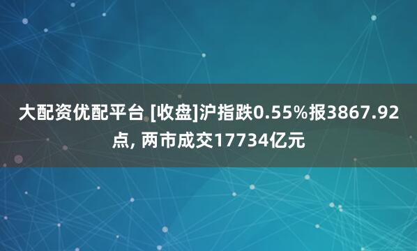 大配资优配平台 [收盘]沪指跌0.55%报3867.92点, 两市成交17734亿元
