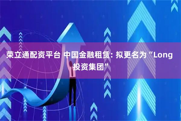 荣立通配资平台 中国金融租赁: 拟更名为“Long 投资集团”