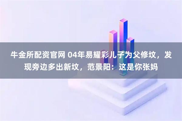 牛金所配资官网 04年易耀彩儿子为父修坟，发现旁边多出新坟，范景阳：这是你张妈