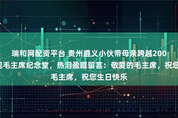 瑞和网配资平台 贵州遵义小伙带母亲跨越2000公里参观毛主席纪念堂，热泪盈眶留言：敬爱的毛主席，祝您生日快乐