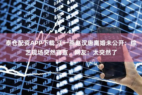 泰仓配资APP下载 江一燕赵汉唐离婚未公开：综艺现场突然官宣，网友：太突然了