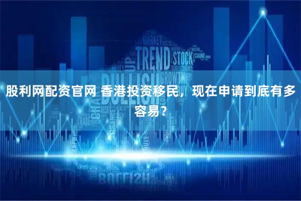 股利网配资官网 香港投资移民，现在申请到底有多容易？