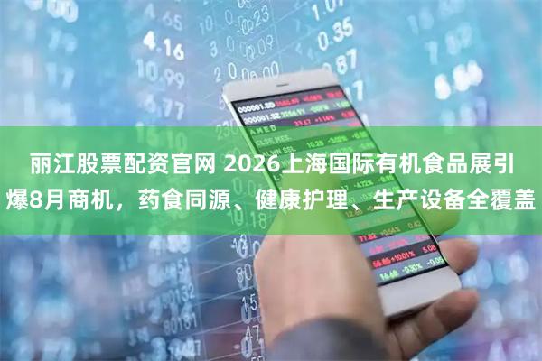 丽江股票配资官网 2026上海国际有机食品展引爆8月商机，药食同源、健康护理、生产设备全覆盖