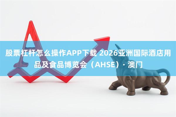 股票杠杆怎么操作APP下载 2026亚洲国际酒店用品及食品博览会（AHSE）· 澳门
