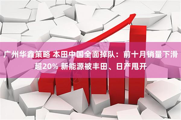 广州华鑫策略 本田中国全面掉队：前十月销量下滑超20% 新能源被丰田、日产甩开
