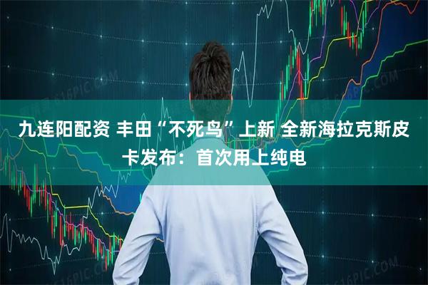 九连阳配资 丰田“不死鸟”上新 全新海拉克斯皮卡发布：首次用上纯电