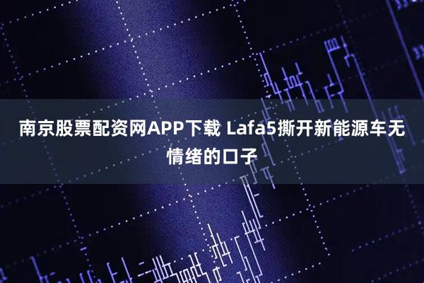 南京股票配资网APP下载 Lafa5撕开新能源车无情绪的口子