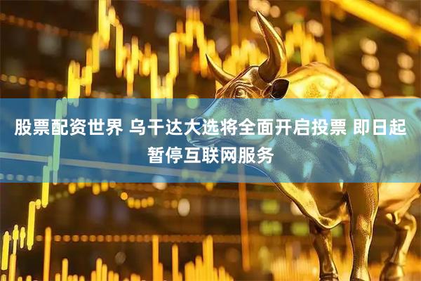 股票配资世界 乌干达大选将全面开启投票 即日起暂停互联网服务