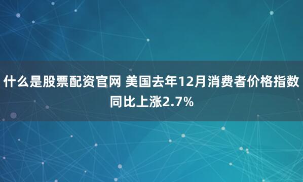 什么是股票配资官网 美国去年12月消费者价格指数同比上涨2.7%