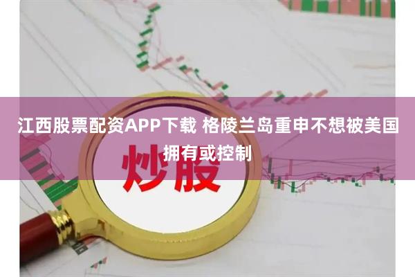 江西股票配资APP下载 格陵兰岛重申不想被美国拥有或控制