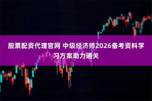 股票配资代理官网 中级经济师2026备考资料学习方案助力通关