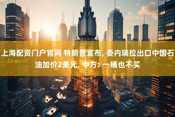 上海配资门户官网 特朗普宣布, 委内瑞拉出口中国石油加价2美元, 中方: 一桶也不买