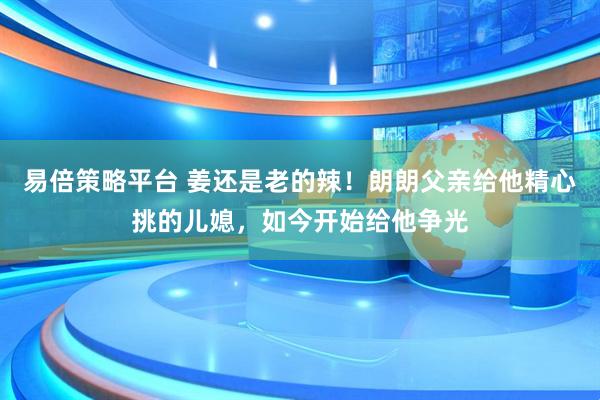 易倍策略平台 姜还是老的辣！朗朗父亲给他精心挑的儿媳，如今开始给他争光