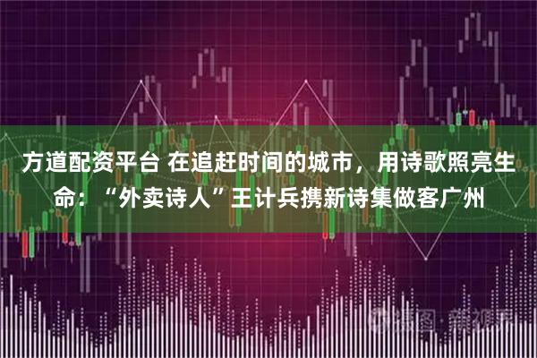 方道配资平台 在追赶时间的城市，用诗歌照亮生命：“外卖诗人”王计兵携新诗集做客广州