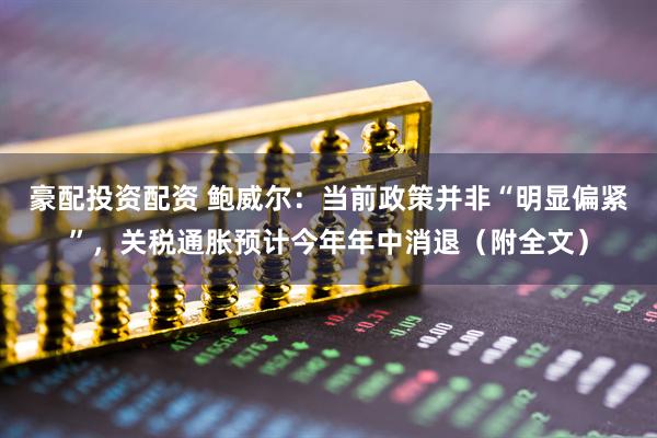 豪配投资配资 鲍威尔：当前政策并非“明显偏紧”，关税通胀预计今年年中消退（附全文）