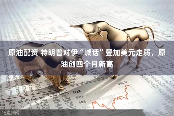原油配资 特朗普对伊“喊话”叠加美元走弱，原油创四个月新高