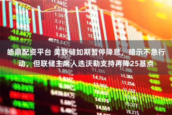 皓鼎配资平台 美联储如期暂停降息，暗示不急行动，但联储主席人选沃勒支持再降25基点