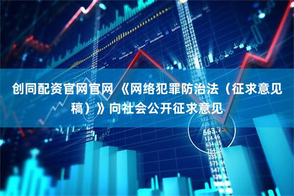 创同配资官网官网 《网络犯罪防治法（征求意见稿）》向社会公开征求意见