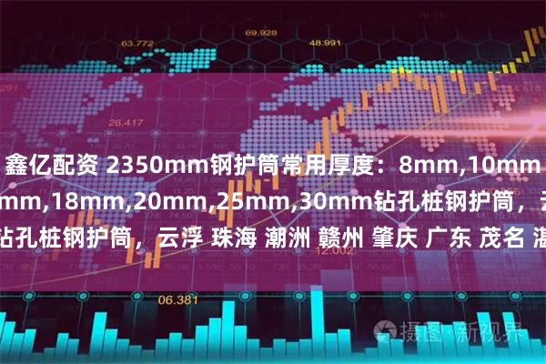 鑫亿配资 2350mm钢护筒常用厚度：8mm,10mm,12mm,14mm,16mm,18mm,20mm,25mm,30mm钻孔桩钢护筒，云浮 珠海 潮洲 赣州 肇庆 广东 茂名 湛江钢护筒厂家