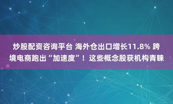 炒股配资咨询平台 海外仓出口增长11.8% 跨境电商跑出“加速度”！这些概念股获机构青睐