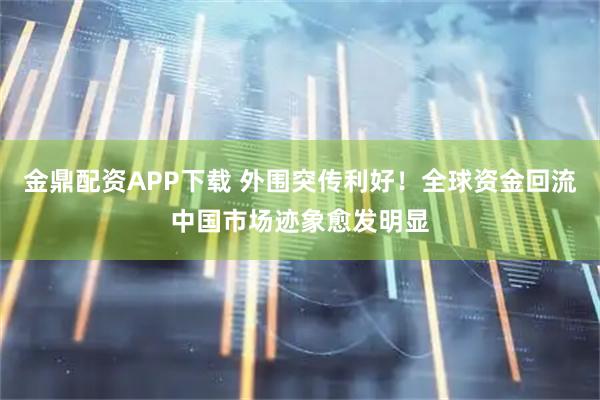金鼎配资APP下载 外围突传利好！全球资金回流中国市场迹象愈发明显