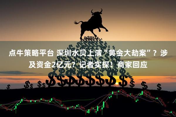 点牛策略平台 深圳水贝上演“黄金大劫案”?涉及资金2亿元?记者实探!商家回应