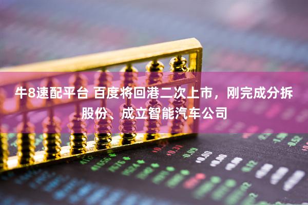 牛8速配平台 百度将回港二次上市，刚完成分拆股份、成立智能汽车公司
