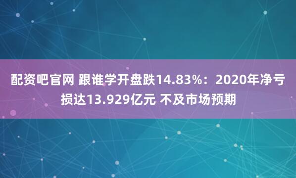 配资吧官网 跟谁学开盘跌14.83%：2020年净亏损达13.929亿元 不及市场预期