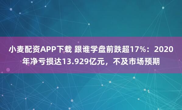 小麦配资APP下载 跟谁学盘前跌超17%：2020年净亏损达13.929亿元，不及市场预期